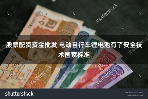 股票配资资金批发 电动自行车锂电池有了安全技术国家标准