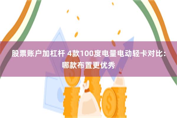 股票账户加杠杆 4款100度电量电动轻卡对比：哪款布置更优秀