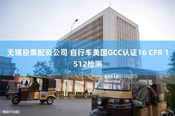 无锡股票配资公司 自行车美国GCC认证16 CFR 1512检测