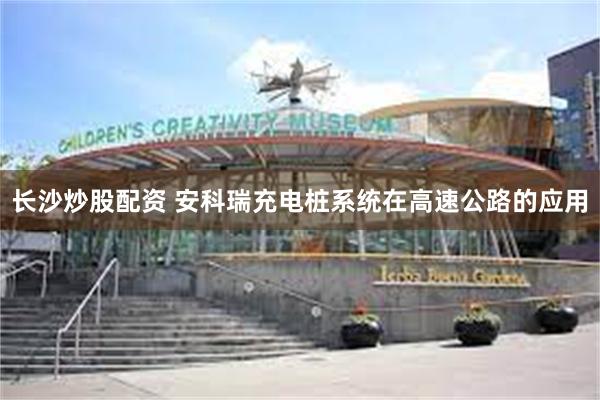 长沙炒股配资 安科瑞充电桩系统在高速公路的应用