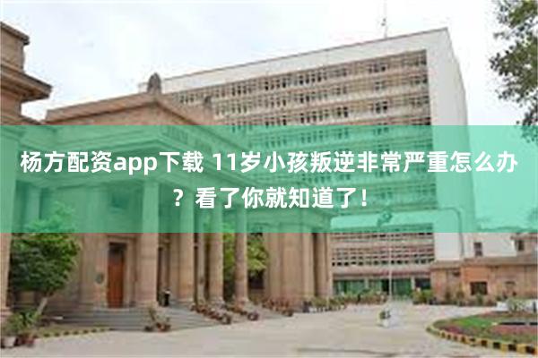 杨方配资app下载 11岁小孩叛逆非常严重怎么办？看了你就知道了！