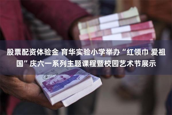 股票配资体验金 育华实验小学举办“红领巾 爱祖国”庆六一系列主题课程暨校园艺术节展示