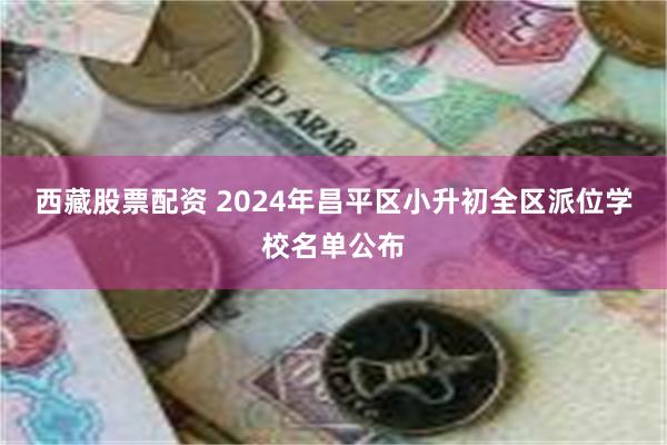 西藏股票配资 2024年昌平区小升初全区派位学校名单公布