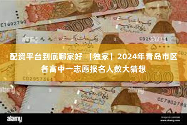 配资平台到底哪家好 【独家】2024年青岛市区各高中一志愿报名人数大猜想