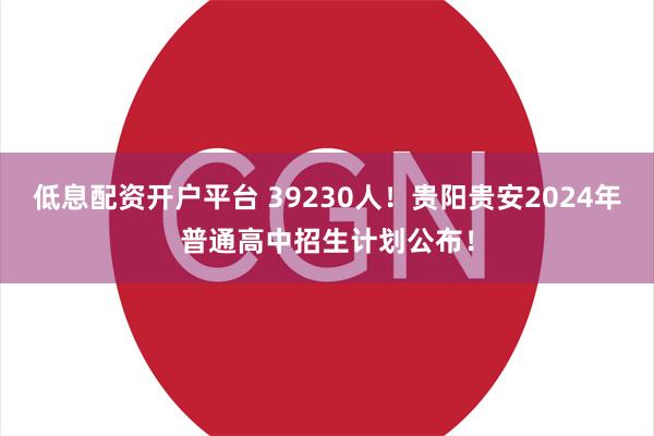 低息配资开户平台 39230人！贵阳贵安2024年普通高中招生计划公布！