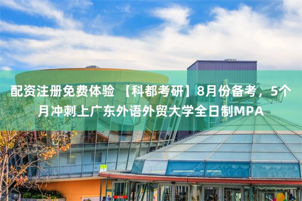 配资注册免费体验 【科都考研】8月份备考，5个月冲刺上广东外语外贸大学全日制MPA