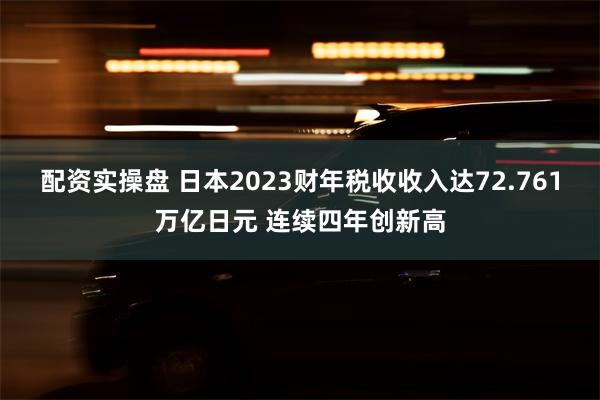 配资实操盘 日本2023财年税收收入达72.761万亿日元 连续四年创新高