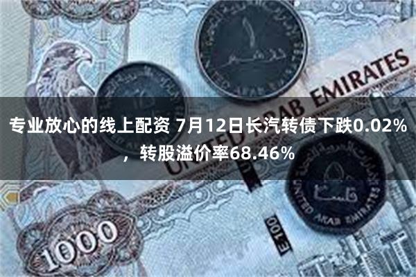 专业放心的线上配资 7月12日长汽转债下跌0.02%，转股溢价率68.46%