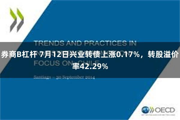 券商B杠杆 7月12日兴业转债上涨0.17%，转股溢价率42.29%