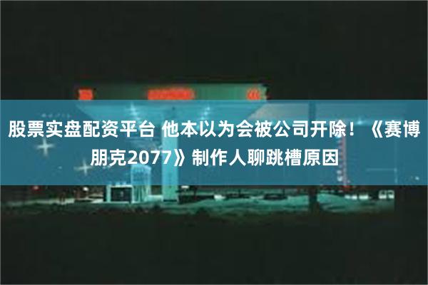 股票实盘配资平台 他本以为会被公司开除！《赛博朋克2077》制作人聊跳槽原因