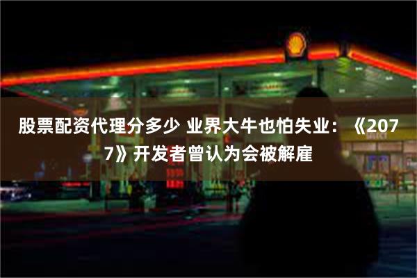 股票配资代理分多少 业界大牛也怕失业：《2077》开发者曾认为会被解雇