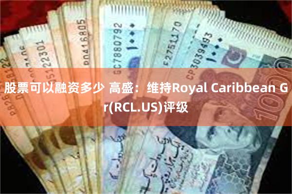 股票可以融资多少 高盛：维持Royal Caribbean Gr(RCL.US)评级