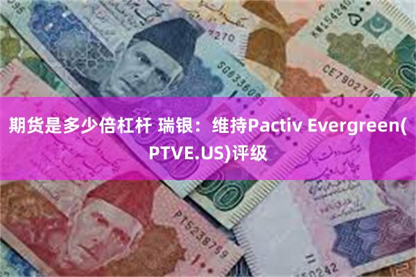 期货是多少倍杠杆 瑞银：维持Pactiv Evergreen(PTVE.US)评级