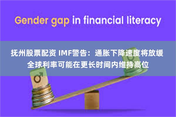 抚州股票配资 IMF警告：通胀下降速度将放缓 全球利率可能在更长时间内维持高位