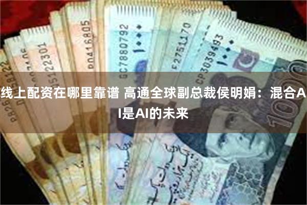 线上配资在哪里靠谱 高通全球副总裁侯明娟：混合AI是AI的未来