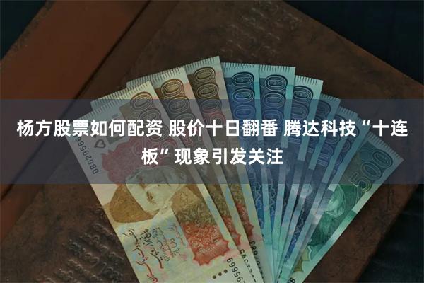 杨方股票如何配资 股价十日翻番 腾达科技“十连板”现象引发关注