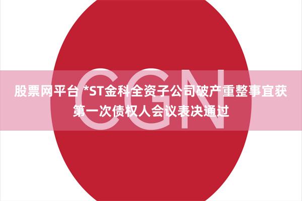 股票网平台 *ST金科全资子公司破产重整事宜获第一次债权人会议表决通过