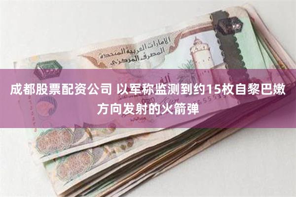 成都股票配资公司 以军称监测到约15枚自黎巴嫩方向发射的火箭弹