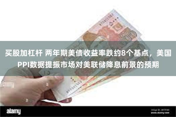 买股加杠杆 两年期美债收益率跌约8个基点，美国PPI数据提振市场对美联储降息前景的预期