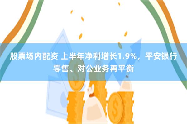 股票场内配资 上半年净利增长1.9%，平安银行零售、对公业务再平衡