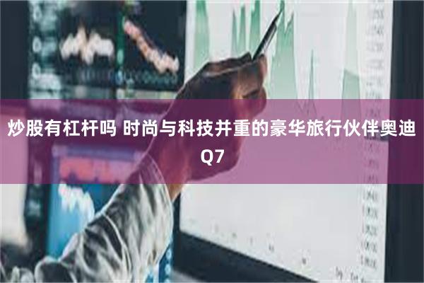 炒股有杠杆吗 时尚与科技并重的豪华旅行伙伴奥迪Q7