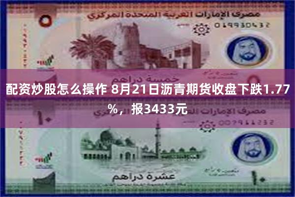 配资炒股怎么操作 8月21日沥青期货收盘下跌1.77%，报3433元