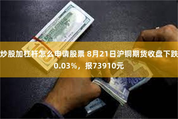 炒股加杠杆怎么申请股票 8月21日沪铜期货收盘下跌0.03%，报73910元