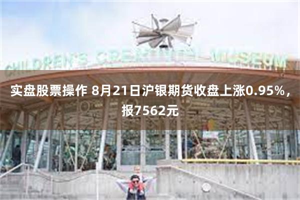 实盘股票操作 8月21日沪银期货收盘上涨0.95%，报7562元