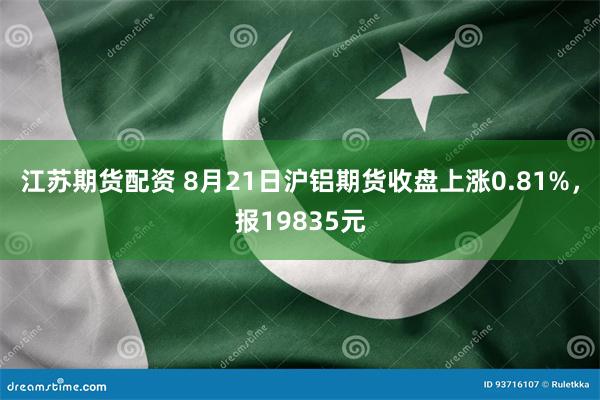 江苏期货配资 8月21日沪铝期货收盘上涨0.81%，报19835元