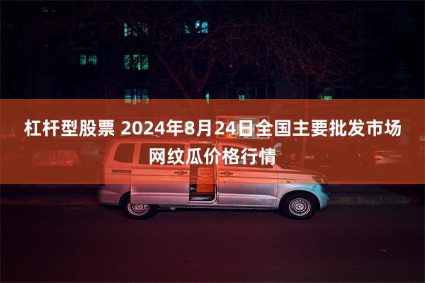 杠杆型股票 2024年8月24日全国主要批发市场网纹瓜价格行情