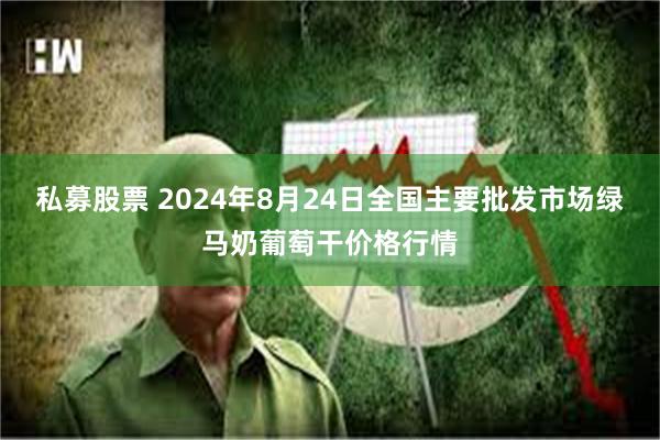 私募股票 2024年8月24日全国主要批发市场绿马奶葡萄干价格行情