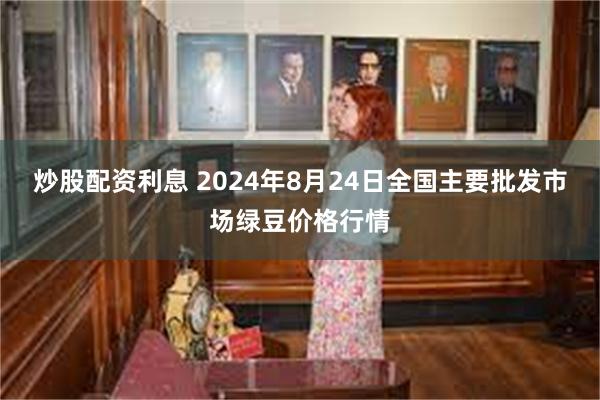 炒股配资利息 2024年8月24日全国主要批发市场绿豆价格行情