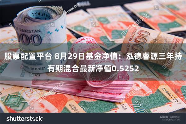 股票配置平台 8月29日基金净值：泓德睿源三年持有期混合最新净值0.5252