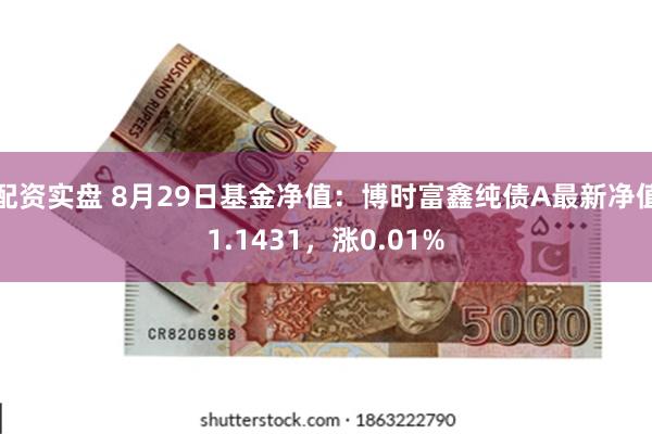 配资实盘 8月29日基金净值：博时富鑫纯债A最新净值1.1431，涨0.01%