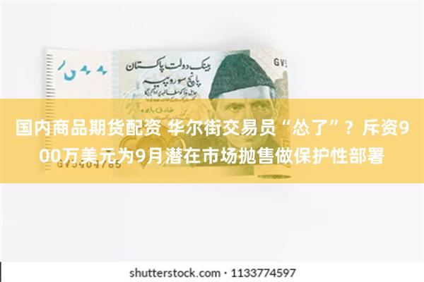 国内商品期货配资 华尔街交易员“怂了”？斥资900万美元为9月潜在市场抛售做保护性部署