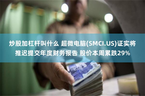 炒股加杠杆叫什么 超微电脑(SMCI.US)证实将推迟提交年度财务报告 股价本周累跌29%