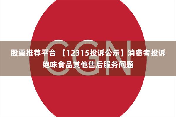 股票推荐平台 【12315投诉公示】消费者投诉绝味食品其他售后服务问题