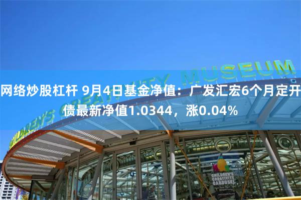 网络炒股杠杆 9月4日基金净值：广发汇宏6个月定开债最新净值1.0344，涨0.04%