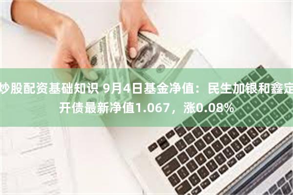 炒股配资基础知识 9月4日基金净值：民生加银和鑫定开债最新净值1.067，涨0.08%