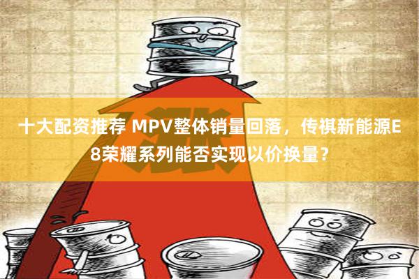 十大配资推荐 MPV整体销量回落，传祺新能源E8荣耀系列能否实现以价换量？