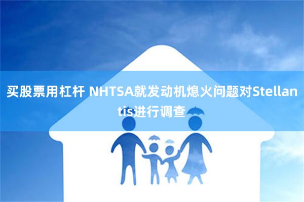 买股票用杠杆 NHTSA就发动机熄火问题对Stellantis进行调查