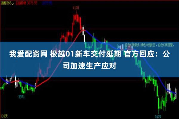 我爱配资网 极越01新车交付延期 官方回应：公司加速生产应对