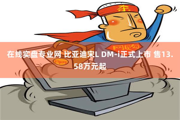 在线实盘专业网 比亚迪宋L DM-i正式上市 售13.58万元起