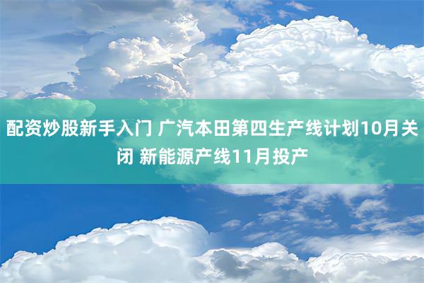 配资炒股新手入门 广汽本田第四生产线计划10月关闭 新能源产线11月投产