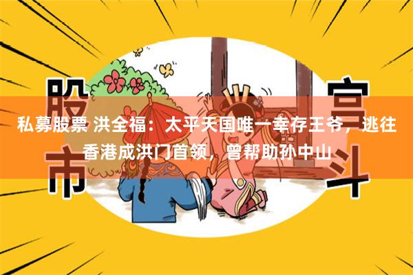 私募股票 洪全福：太平天国唯一幸存王爷，逃往香港成洪门首领，曾帮助孙中山