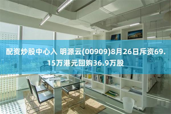 配资炒股中心入 明源云(00909)8月26日斥资69.15万港元回购36.9万股