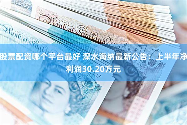 股票配资哪个平台最好 深水海纳最新公告：上半年净利润30.20万元