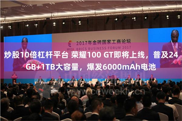 炒股10倍杠杆平台 荣耀100 GT即将上线，普及24GB+1TB大容量，爆发6000mAh电池