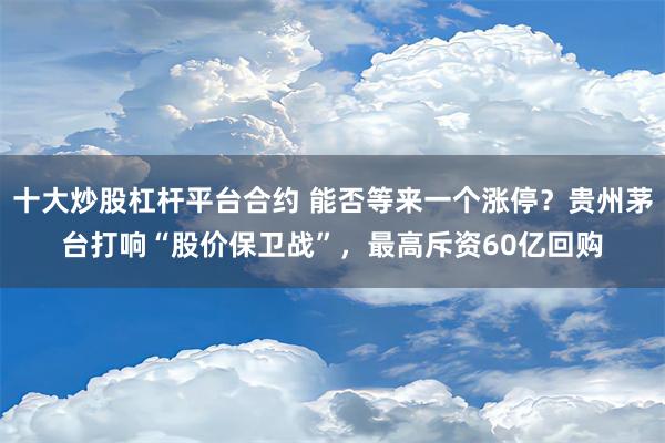 十大炒股杠杆平台合约 能否等来一个涨停？贵州茅台打响“股价保卫战”，最高斥资60亿回购