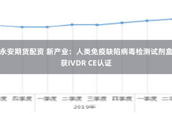 永安期货配资 新产业：人类免疫缺陷病毒检测试剂盒获IVDR CE认证